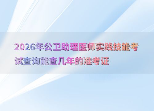 2026年公卫助理医师实践技能考试 准考证查询年限与技术开发展望